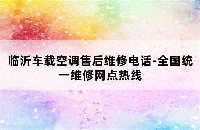 临沂车载空调售后维修电话-全国统一维修网点热线