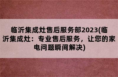 临沂集成灶售后服务部2023(临沂集成灶：专业售后服务，让您的家电问题瞬间解决)