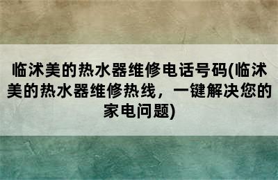 临沭美的热水器维修电话号码(临沭美的热水器维修热线，一键解决您的家电问题)