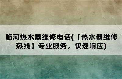 临河热水器维修电话(【热水器维修热线】专业服务，快速响应)