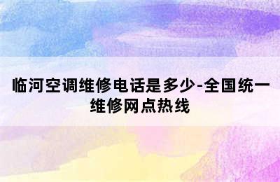 临河空调维修电话是多少-全国统一维修网点热线