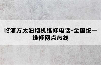 临浦方太油烟机维修电话-全国统一维修网点热线