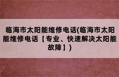 临海市太阳能维修电话(临海市太阳能维修电话【专业、快速解决太阳能故障】)