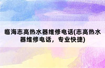 临海志高热水器维修电话(志高热水器维修电话，专业快捷)