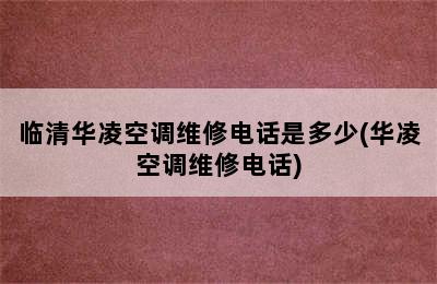 临清华凌空调维修电话是多少(华凌空调维修电话)