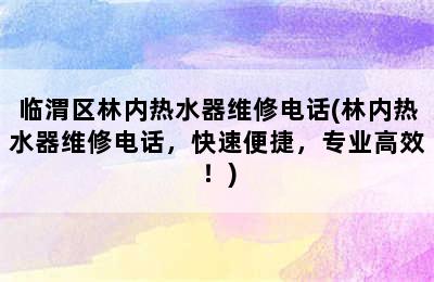 临渭区林内热水器维修电话(林内热水器维修电话，快速便捷，专业高效！)