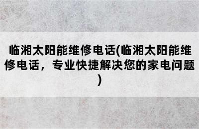 临湘太阳能维修电话(临湘太阳能维修电话，专业快捷解决您的家电问题)