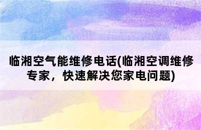 临湘空气能维修电话(临湘空调维修专家，快速解决您家电问题)