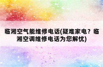 临湘空气能维修电话(疑难家电？临湘空调维修电话为您解忧)