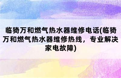 临猗万和燃气热水器维修电话(临猗万和燃气热水器维修热线，专业解决家电故障)