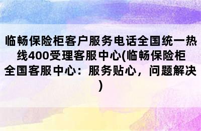 临畅保险柜客户服务电话全国统一热线400受理客服中心(临畅保险柜全国客服中心：服务贴心，问题解决)