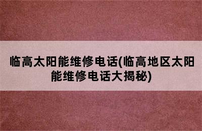 临高太阳能维修电话(临高地区太阳能维修电话大揭秘)