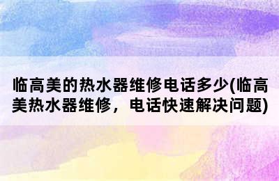 临高美的热水器维修电话多少(临高美热水器维修，电话快速解决问题)