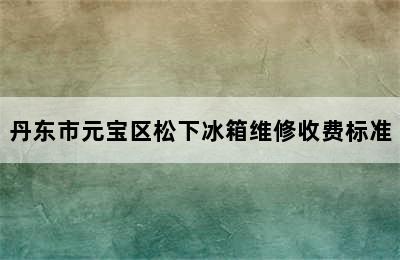 丹东市元宝区松下冰箱维修收费标准