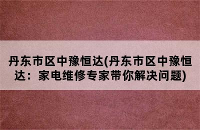 丹东市区中豫恒达(丹东市区中豫恒达：家电维修专家带你解决问题)