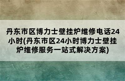 丹东市区博力士壁挂炉维修电话24小时(丹东市区24小时博力士壁挂炉维修服务一站式解决方案)