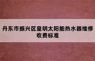 丹东市振兴区皇明太阳能热水器维修收费标准