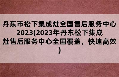 丹东市松下集成灶全国售后服务中心2023(2023年丹东松下集成灶售后服务中心全国覆盖，快速高效)