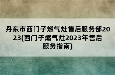 丹东市西门子燃气灶售后服务部2023(西门子燃气灶2023年售后服务指南)