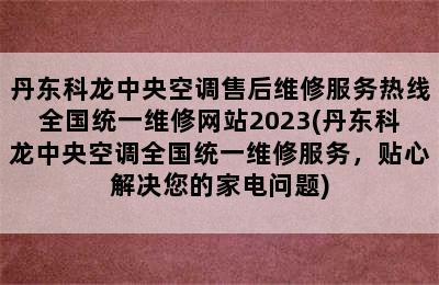 丹东科龙中央空调售后维修服务热线全国统一维修网站2023(丹东科龙中央空调全国统一维修服务，贴心解决您的家电问题)