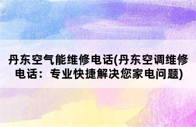 丹东空气能维修电话(丹东空调维修电话：专业快捷解决您家电问题)