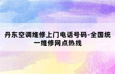 丹东空调维修上门电话号码-全国统一维修网点热线