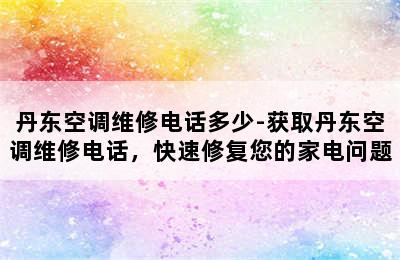 丹东空调维修电话多少-获取丹东空调维修电话，快速修复您的家电问题