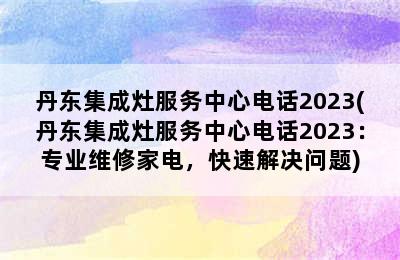 丹东集成灶服务中心电话2023(丹东集成灶服务中心电话2023：专业维修家电，快速解决问题)