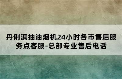 丹俐淇抽油烟机24小时各市售后服务点客服-总部专业售后电话