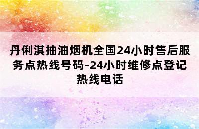 丹俐淇抽油烟机全国24小时售后服务点热线号码-24小时维修点登记热线电话