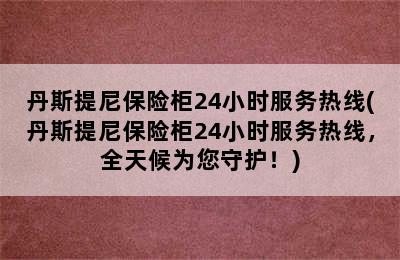 丹斯提尼保险柜24小时服务热线(丹斯提尼保险柜24小时服务热线，全天候为您守护！)