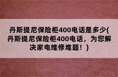 丹斯提尼保险柜400电话是多少(丹斯提尼保险柜400电话，为您解决家电维修难题！)