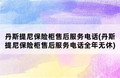 丹斯提尼保险柜售后服务电话(丹斯提尼保险柜售后服务电话全年无休)