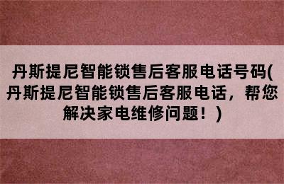 丹斯提尼智能锁售后客服电话号码(丹斯提尼智能锁售后客服电话，帮您解决家电维修问题！)