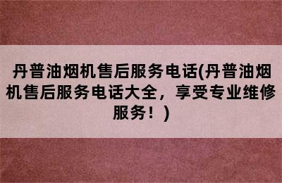 丹普油烟机售后服务电话(丹普油烟机售后服务电话大全，享受专业维修服务！)