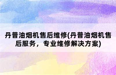 丹普油烟机售后维修(丹普油烟机售后服务，专业维修解决方案)