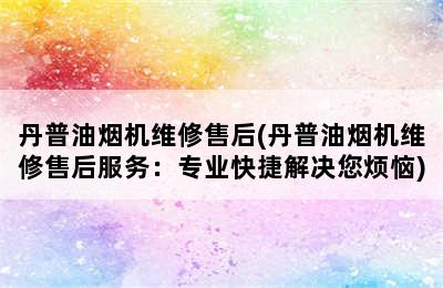 丹普油烟机维修售后(丹普油烟机维修售后服务：专业快捷解决您烦恼)