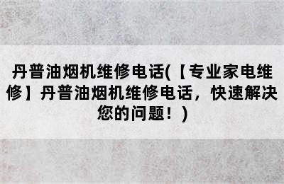 丹普油烟机维修电话(【专业家电维修】丹普油烟机维修电话，快速解决您的问题！)