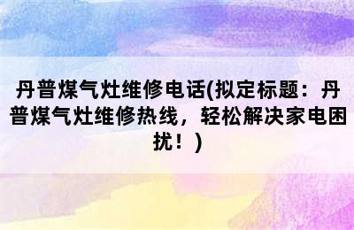 丹普煤气灶维修电话(拟定标题：丹普煤气灶维修热线，轻松解决家电困扰！)