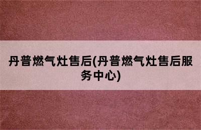 丹普燃气灶售后(丹普燃气灶售后服务中心)