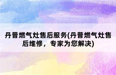 丹普燃气灶售后服务(丹普燃气灶售后维修，专家为您解决)