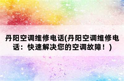 丹阳空调维修电话(丹阳空调维修电话：快速解决您的空调故障！)