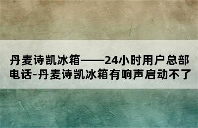 丹麦诗凯冰箱——24小时用户总部电话-丹麦诗凯冰箱有响声启动不了