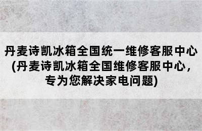 丹麦诗凯冰箱全国统一维修客服中心(丹麦诗凯冰箱全国维修客服中心，专为您解决家电问题)