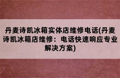 丹麦诗凯冰箱实体店维修电话(丹麦诗凯冰箱店维修：电话快速响应专业解决方案)