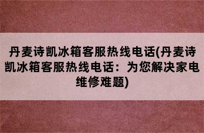 丹麦诗凯冰箱客服热线电话(丹麦诗凯冰箱客服热线电话：为您解决家电维修难题)