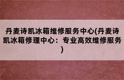 丹麦诗凯冰箱维修服务中心(丹麦诗凯冰箱修理中心：专业高效维修服务)