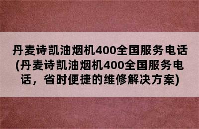 丹麦诗凯油烟机400全国服务电话(丹麦诗凯油烟机400全国服务电话，省时便捷的维修解决方案)