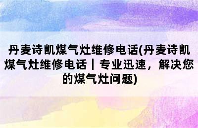 丹麦诗凯煤气灶维修电话(丹麦诗凯煤气灶维修电话｜专业迅速，解决您的煤气灶问题)