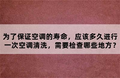 为了保证空调的寿命，应该多久进行一次空调清洗，需要检查哪些地方？